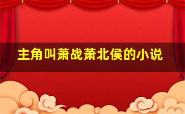 主角叫萧战萧北侯的小说