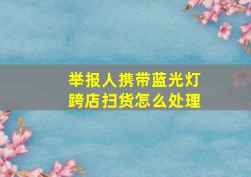 举报人携带蓝光灯跨店扫货怎么处理