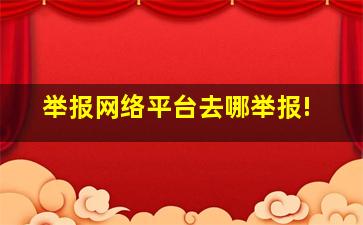 举报网络平台去哪举报!