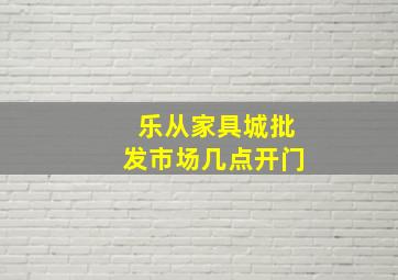 乐从家具城批发市场几点开门