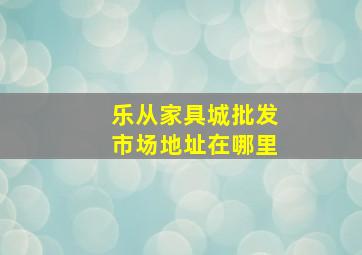 乐从家具城批发市场地址在哪里