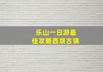 乐山一日游最佳攻略西坝古镇