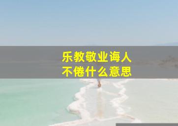 乐教敬业诲人不倦什么意思