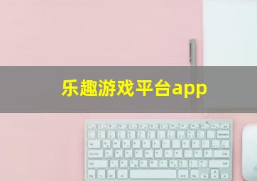 乐趣游戏平台app