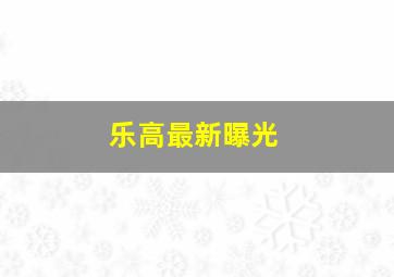 乐高最新曝光