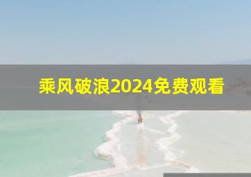 乘风破浪2024免费观看