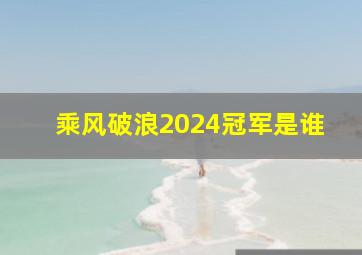 乘风破浪2024冠军是谁