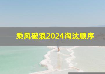 乘风破浪2024淘汰顺序