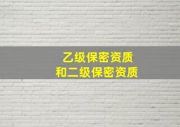 乙级保密资质和二级保密资质