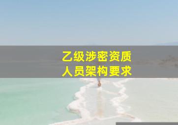 乙级涉密资质人员架构要求