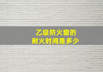 乙级防火窗的耐火时间是多少