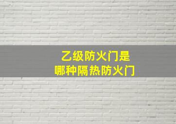 乙级防火门是哪种隔热防火门