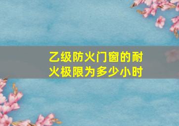 乙级防火门窗的耐火极限为多少小时