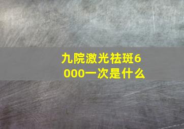 九院激光祛斑6000一次是什么