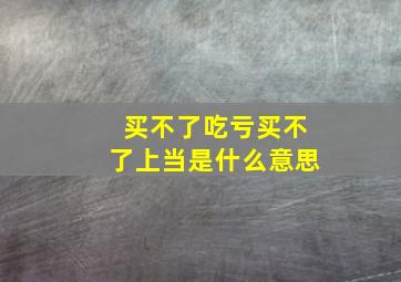 买不了吃亏买不了上当是什么意思