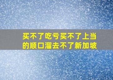 买不了吃亏买不了上当的顺口溜去不了新加坡