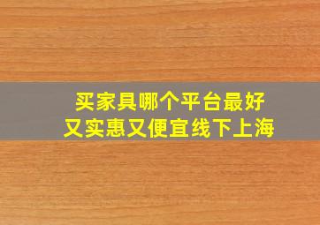 买家具哪个平台最好又实惠又便宜线下上海