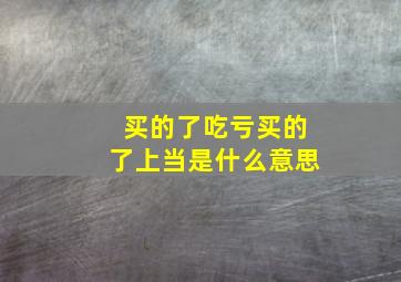 买的了吃亏买的了上当是什么意思