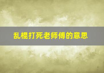 乱棍打死老师傅的意思