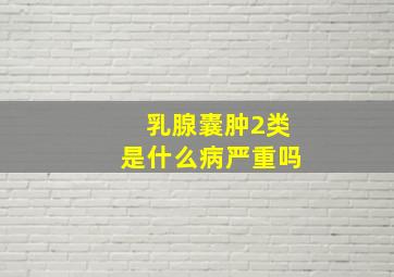 乳腺囊肿2类是什么病严重吗