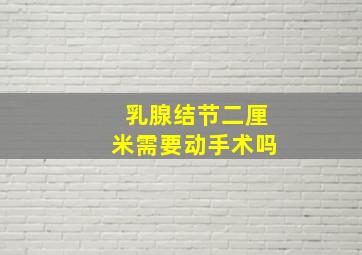 乳腺结节二厘米需要动手术吗