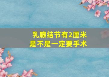 乳腺结节有2厘米是不是一定要手术