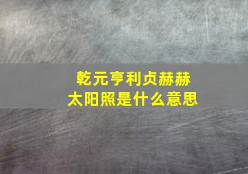 乾元亨利贞赫赫太阳照是什么意思