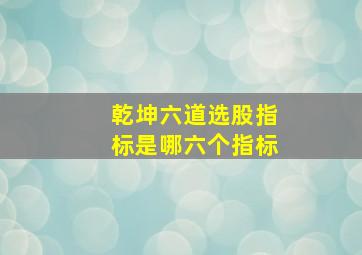 乾坤六道选股指标是哪六个指标