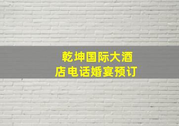 乾坤国际大酒店电话婚宴预订