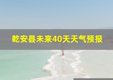 乾安县未来40天天气预报