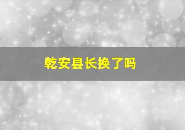 乾安县长换了吗