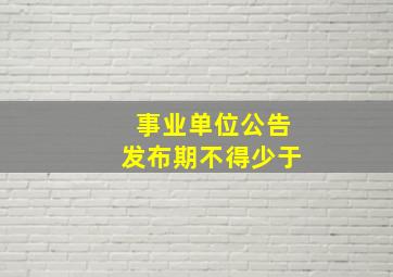 事业单位公告发布期不得少于