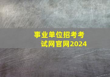 事业单位招考考试网官网2024