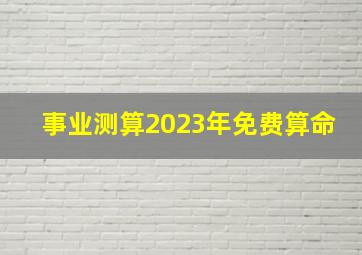 事业测算2023年免费算命