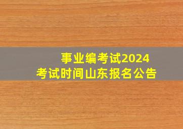 事业编考试2024考试时间山东报名公告