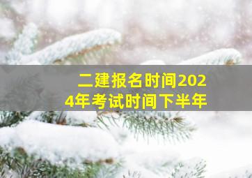 二建报名时间2024年考试时间下半年