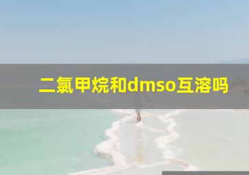 二氯甲烷和dmso互溶吗