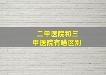 二甲医院和三甲医院有啥区别