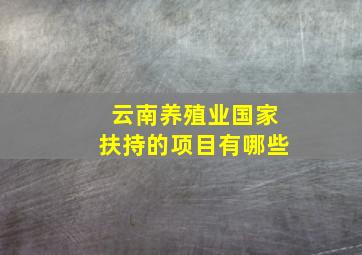 云南养殖业国家扶持的项目有哪些