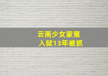 云南少女蒙冤入狱13年被抓