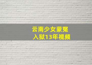 云南少女蒙冤入狱13年视频