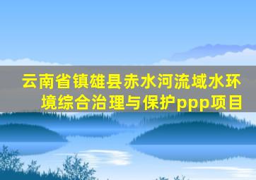 云南省镇雄县赤水河流域水环境综合治理与保护ppp项目