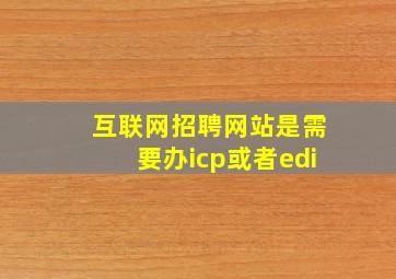 互联网招聘网站是需要办icp或者edi