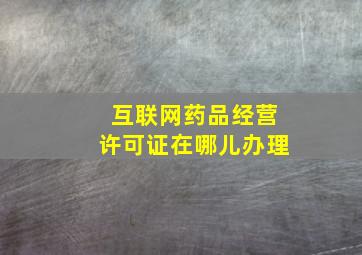 互联网药品经营许可证在哪儿办理