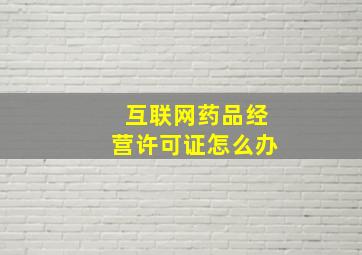 互联网药品经营许可证怎么办