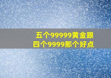 五个99999黄金跟四个9999那个好点