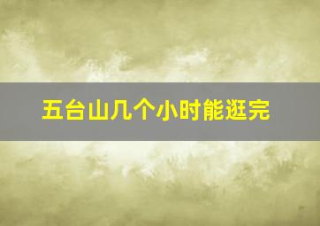 五台山几个小时能逛完