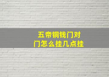 五帝铜钱门对门怎么挂几点挂