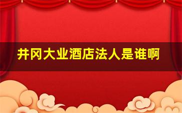 井冈大业酒店法人是谁啊