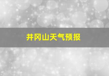 井冈山天气预报